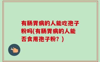 有肠胃病的人能吃孢子粉吗(有肠胃病的人能否食用孢子粉？)