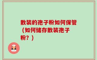 散装的孢子粉如何保管 (如何储存散装孢子粉？)