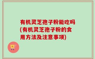 有机灵芝孢子粉能吃吗(有机灵芝孢子粉的食用方法及注意事项)