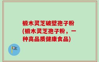 椴木灵芝破壁孢子粉 (椴木灵芝孢子粉，一种高品质健康食品)