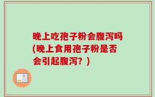 晚上吃孢子粉会腹泻吗(晚上食用孢子粉是否会引起腹泻？)