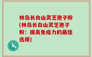 林岛长白山灵芝孢子粉(林岛长白山灵芝孢子粉：提高免疫力的最佳选择)