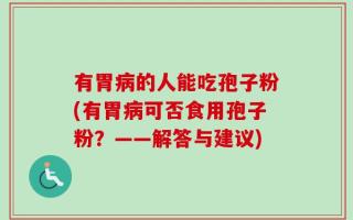 有胃病的人能吃孢子粉(有胃病可否食用孢子粉？——解答与建议)