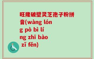 旺隆破壁灵芝孢子粉拼音(wàng lóng pò bì líng zhī bào zǐ fěn)
