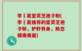 李寶赢堂灵芝孢子粉(李寶赢推荐的堂灵芝孢子粉，护肝养身，助您健康美丽)