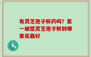 有灵芝孢子粉药吗？紫一破壁灵芝孢子粉到哪里买最好