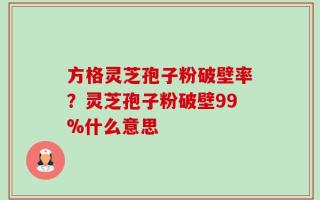 方格灵芝孢子粉破壁率？灵芝孢子粉破壁99%什么意思