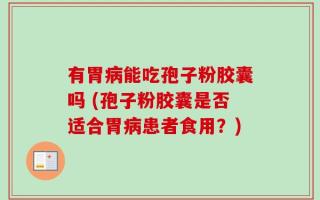 有胃病能吃孢子粉胶囊吗 (孢子粉胶囊是否适合胃病患者食用？)