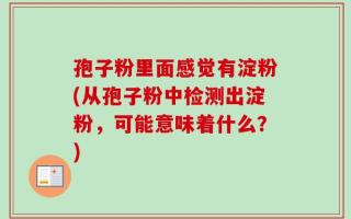孢子粉里面感觉有淀粉(从孢子粉中检测出淀粉，可能意味着什么？)