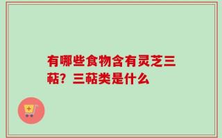 有哪些食物含有灵芝三萜？三萜类是什么