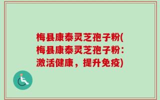 梅县康泰灵芝孢子粉(梅县康泰灵芝孢子粉：激活健康，提升免疫)