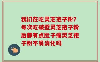 我们在吃灵芝孢子粉？每次吃破壁灵芝孢子粉后都有点肚子痛灵芝孢子粉不易消化吗