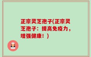 正宗灵芝孢子(正宗灵芝孢子：提高免疫力，增强健康！)