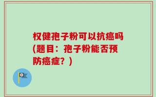 权健孢子粉可以抗癌吗(题目：孢子粉能否预防癌症？)