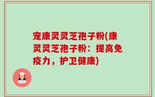 宠康灵灵芝孢子粉(康灵灵芝孢子粉：提高免疫力，护卫健康)