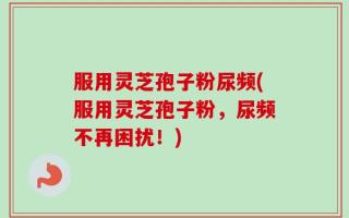 服用灵芝孢子粉尿频(服用灵芝孢子粉，尿频不再困扰！)