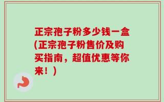 正宗孢子粉多少钱一盒(正宗孢子粉售价及购买指南，超值优惠等你来！)