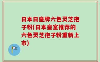 日本日皇牌六色灵芝孢子粉(日本皇室推荐的六色灵芝孢子粉重新上市)