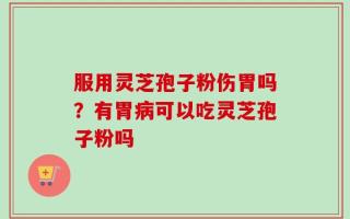 服用灵芝孢子粉伤胃吗？有胃病可以吃灵芝孢子粉吗