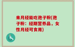 来月经能吃孢子粉(孢子粉：经期营养品，女性月经可食用)