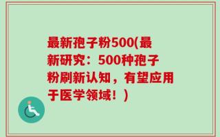 最新孢子粉500(最新研究：500种孢子粉刷新认知，有望应用于医学领域！)