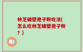 林芝破壁孢子粉吃法(怎么吃林芝破壁孢子粉？)
