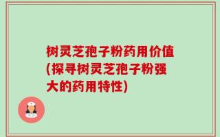 树灵芝孢子粉药用价值(探寻树灵芝孢子粉强大的药用特性)