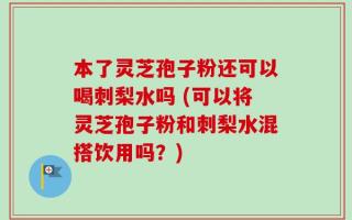 本了灵芝孢子粉还可以喝刺梨水吗 (可以将灵芝孢子粉和刺梨水混搭饮用吗？)