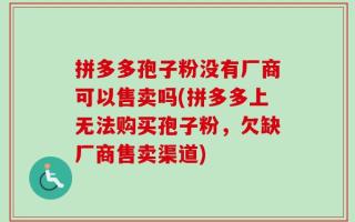 拼多多孢子粉没有厂商可以售卖吗(拼多多上无法购买孢子粉，欠缺厂商售卖渠道)