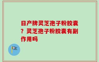 日产牌灵芝孢子粉胶囊？灵芝孢子粉胶囊有副作用吗