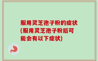 服用灵芝孢子粉的症状(服用灵芝孢子粉后可能会有以下症状)