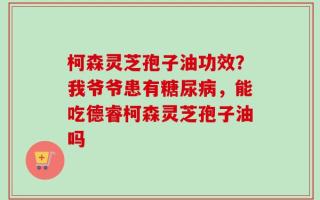 柯森灵芝孢子油功效？我爷爷患有糖尿病，能吃德睿柯森灵芝孢子油吗