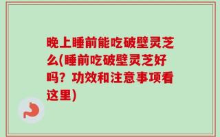 晚上睡前能吃破壁灵芝么(睡前吃破壁灵芝好吗？功效和注意事项看这里)