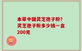 本草中国灵芝孢子粉？灵芝孢子粉多少钱一盒200克