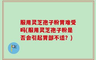 服用灵芝孢子粉胃难受吗(服用灵芝孢子粉是否会引起胃部不适？)