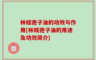 林蛙孢子油的功效与作用(林蛙孢子油的用途及功效简介)