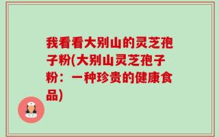 我看看大别山的灵芝孢子粉(大别山灵芝孢子粉：一种珍贵的健康食品)