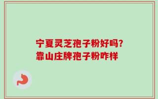 宁夏灵芝孢子粉好吗？靠山庄牌孢子粉咋样