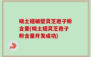 晓土妞破壁灵芝孢子粉含量(晓土妞灵芝孢子粉含量开发成功)