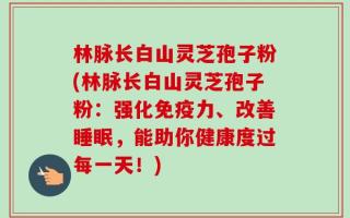 林脉长白山灵芝孢子粉(林脉长白山灵芝孢子粉：强化免疫力、改善睡眠，能助你健康度过每一天！)