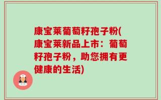 康宝莱葡萄籽孢子粉(康宝莱新品上市：葡萄籽孢子粉，助您拥有更健康的生活)