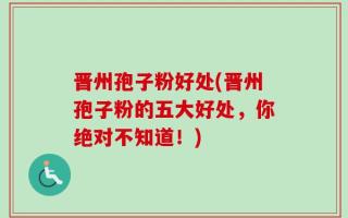晋州孢子粉好处(晋州孢子粉的五大好处，你绝对不知道！)