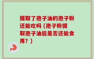 提取了孢子油的孢子粉还能吃吗 (孢子粉提取孢子油后是否还能食用？)