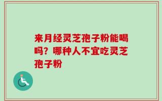 来月经灵芝孢子粉能喝吗？哪种人不宜吃灵芝孢子粉