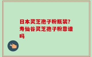 日本灵芝孢子粉瓶装？寿仙谷灵芝孢子粉靠谱吗