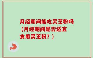 月经期间能吃灵芝粉吗 (月经期间是否适宜食用灵芝粉？)