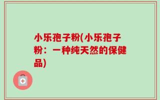 小乐孢子粉(小乐孢子粉：一种纯天然的保健品)