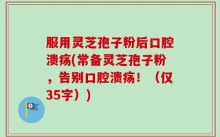 服用灵芝孢子粉后口腔溃疡(常备灵芝孢子粉，告别口腔溃疡！（仅35字）)