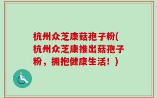 杭州众芝康菇孢子粉(杭州众芝康推出菇孢子粉，拥抱健康生活！)