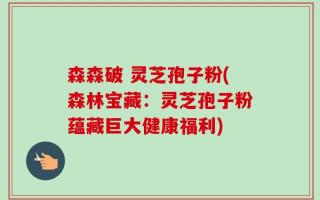 森森破 灵芝孢子粉(森林宝藏：灵芝孢子粉蕴藏巨大健康福利)